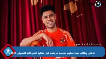 الأهلي يطالب رضا سليم بحسم عروضة قبل نهاية الميركاتو الصيفي 2025